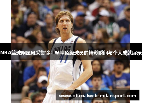 NBA篮球明星风采集锦：畅享顶级球员的精彩瞬间与个人成就展示