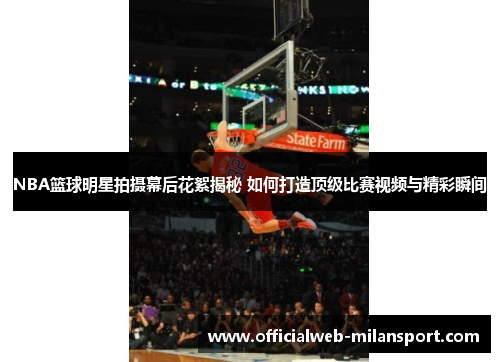 NBA篮球明星拍摄幕后花絮揭秘 如何打造顶级比赛视频与精彩瞬间