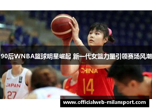 90后WNBA篮球明星崛起 新一代女篮力量引领赛场风潮