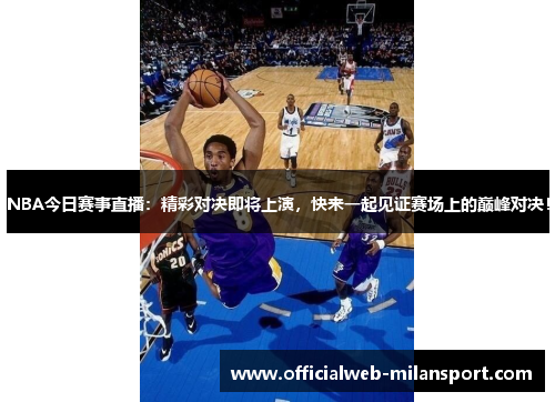 NBA今日赛事直播：精彩对决即将上演，快来一起见证赛场上的巅峰对决！